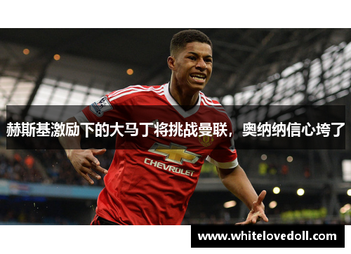 赫斯基激励下的大马丁将挑战曼联，奥纳纳信心垮了