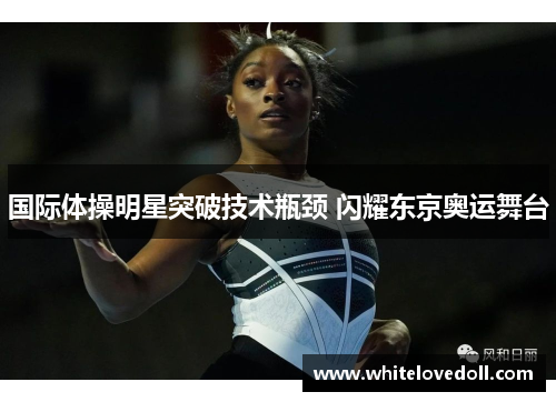 国际体操明星突破技术瓶颈 闪耀东京奥运舞台